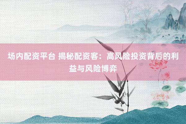 场内配资平台 揭秘配资客：高风险投资背后的利益与风险博弈