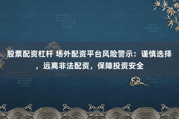 股票配资杠杆 场外配资平台风险警示：谨慎选择，远离非法配资，保障投资安全