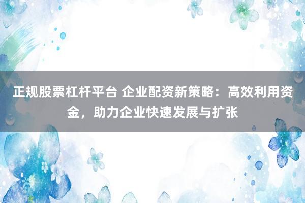 正规股票杠杆平台 企业配资新策略：高效利用资金，助力企业快速发展与扩张