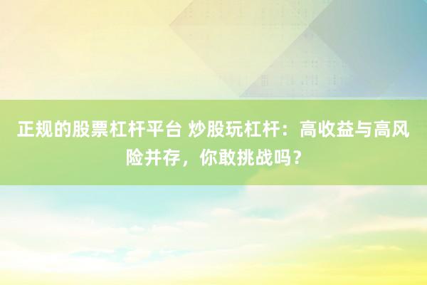 正规的股票杠杆平台 炒股玩杠杆：高收益与高风险并存，你敢挑战吗？