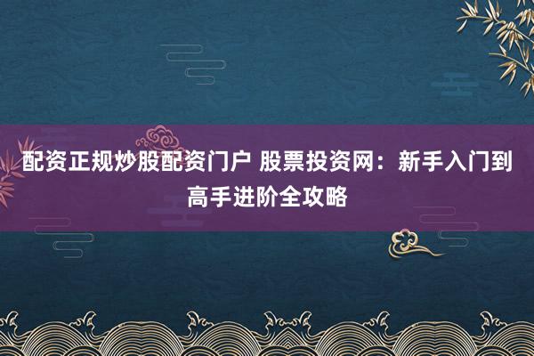 配资正规炒股配资门户 股票投资网：新手入门到高手进阶全攻略