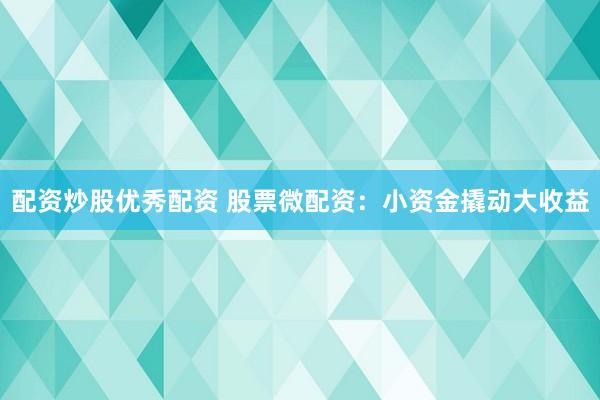 配资炒股优秀配资 股票微配资：小资金撬动大收益