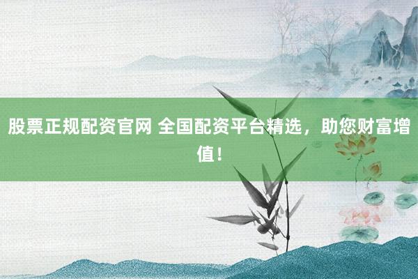股票正规配资官网 全国配资平台精选，助您财富增值！