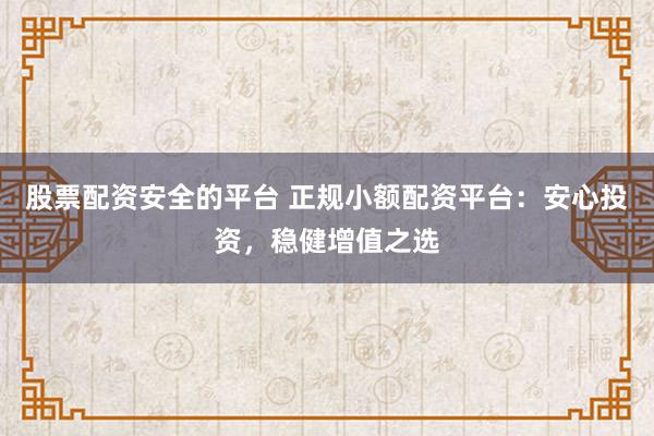股票配资安全的平台 正规小额配资平台：安心投资，稳健增值之选