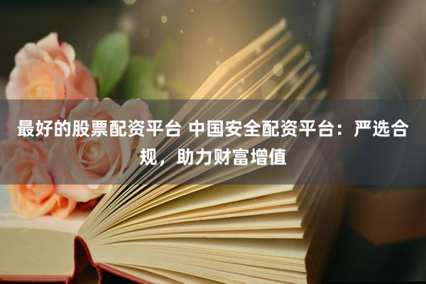 最好的股票配资平台 中国安全配资平台：严选合规，助力财富增值