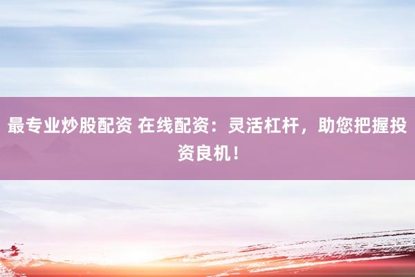 最专业炒股配资 在线配资：灵活杠杆，助您把握投资良机！