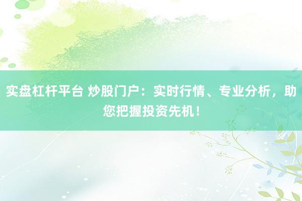 实盘杠杆平台 炒股门户：实时行情、专业分析，助您把握投资先机！