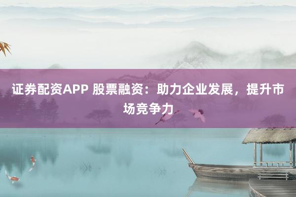 证券配资APP 股票融资：助力企业发展，提升市场竞争力
