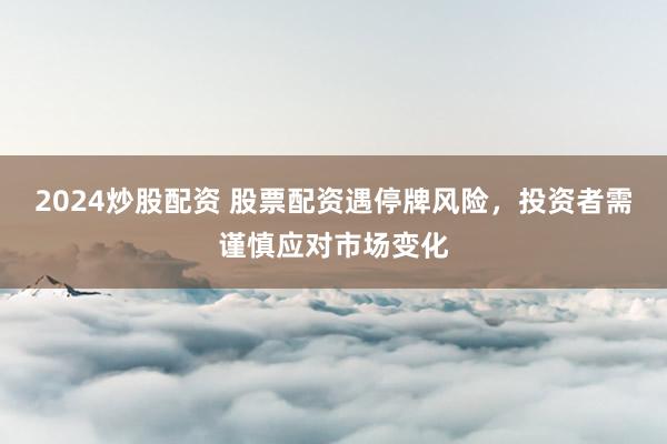 2024炒股配资 股票配资遇停牌风险，投资者需谨慎应对市场变化