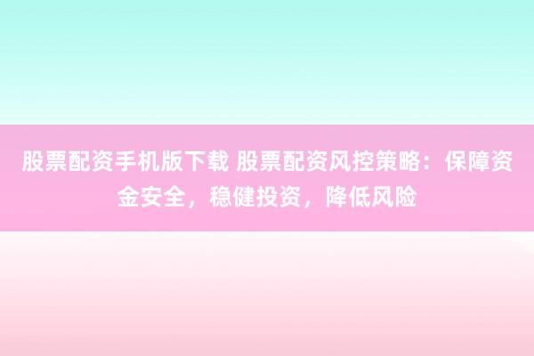 股票配资手机版下载 股票配资风控策略：保障资金安全，稳健投资，降低风险