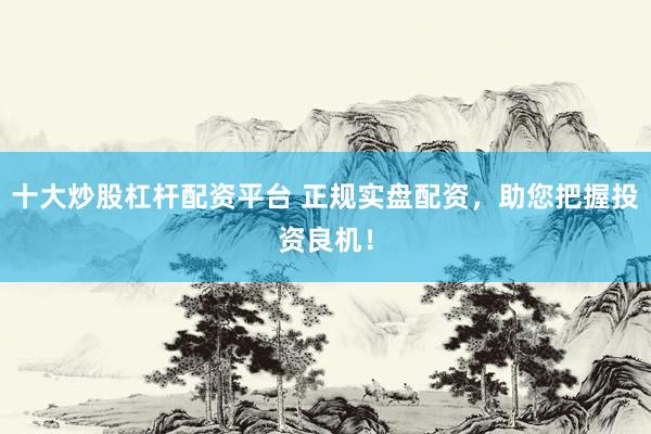 十大炒股杠杆配资平台 正规实盘配资，助您把握投资良机！
