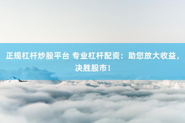 正规杠杆炒股平台 专业杠杆配资：助您放大收益，决胜股市！