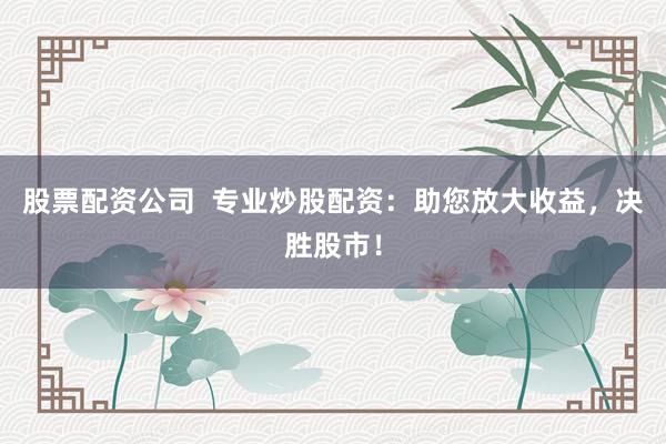 股票配资公司  专业炒股配资：助您放大收益，决胜股市！