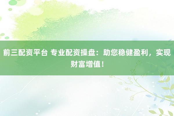 前三配资平台 专业配资操盘：助您稳健盈利，实现财富增值！