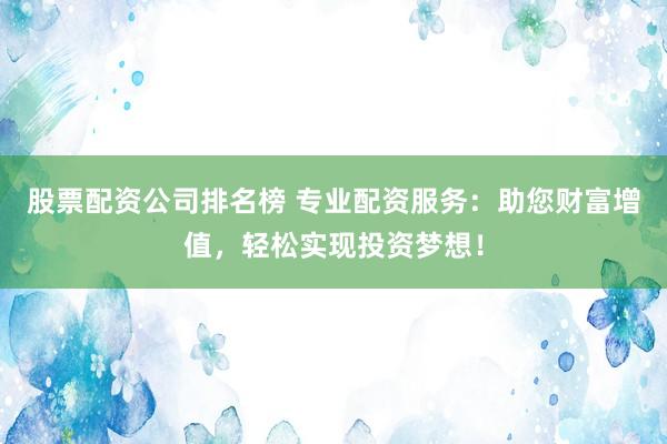 股票配资公司排名榜 专业配资服务：助您财富增值，轻松实现投资梦想！