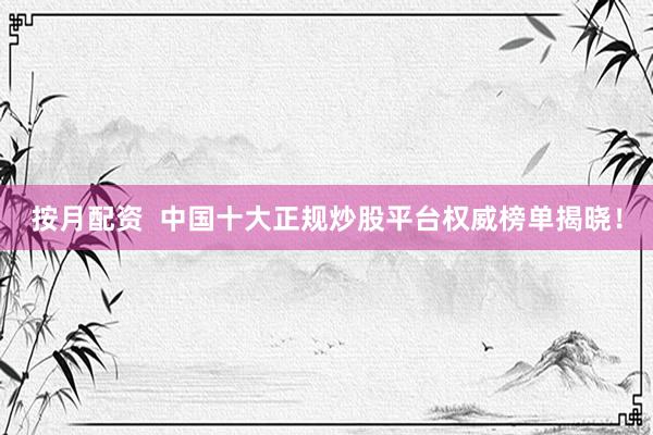 按月配资  中国十大正规炒股平台权威榜单揭晓！