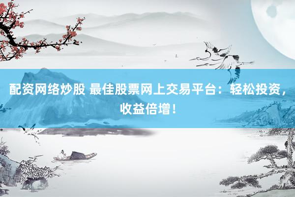 配资网络炒股 最佳股票网上交易平台：轻松投资，收益倍增！