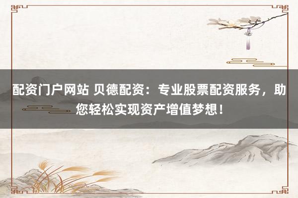 配资门户网站 贝德配资：专业股票配资服务，助您轻松实现资产增值梦想！
