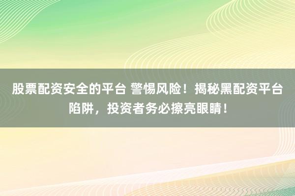 股票配资安全的平台 警惕风险！揭秘黑配资平台陷阱，投资者务必擦亮眼睛！