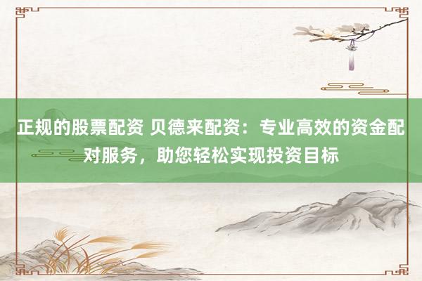 正规的股票配资 贝德来配资：专业高效的资金配对服务，助您轻松实现投资目标