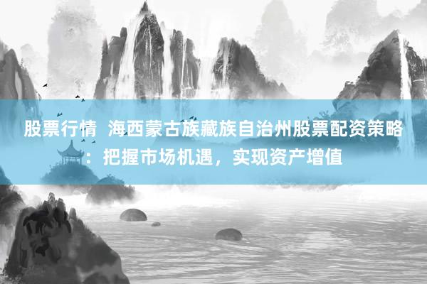 股票行情  海西蒙古族藏族自治州股票配资策略：把握市场机遇，实现资产增值