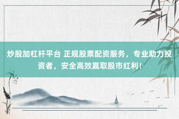 炒股加杠杆平台 正规股票配资服务，专业助力投资者，安全高效赢取股市红利！