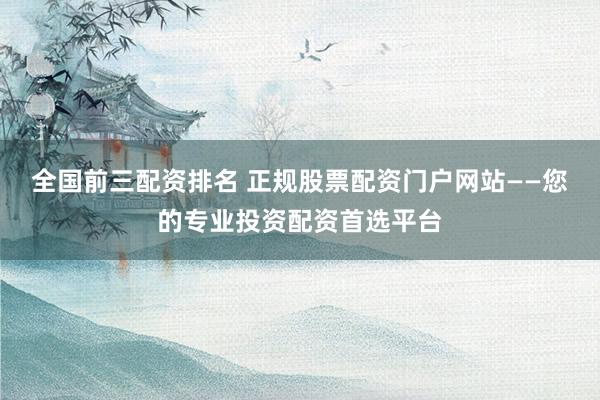 全国前三配资排名 正规股票配资门户网站——您的专业投资配资首选平台