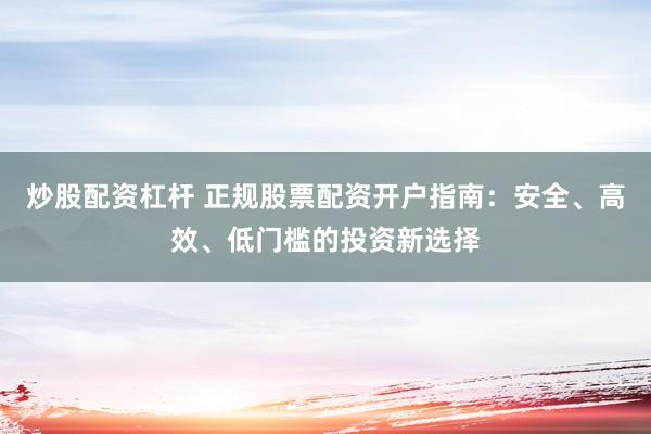 炒股配资杠杆 正规股票配资开户指南：安全、高效、低门槛的投资新选择