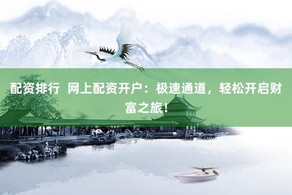 配资排行  网上配资开户：极速通道，轻松开启财富之旅！