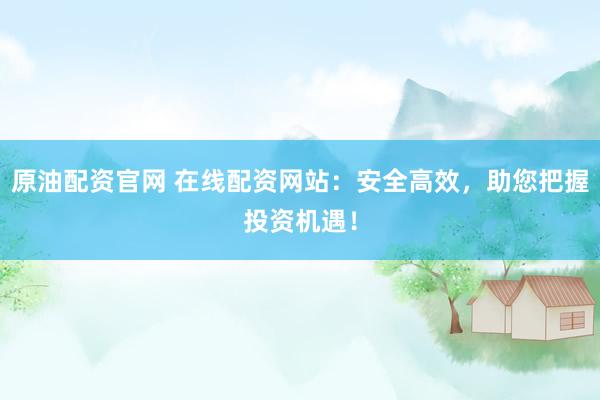 原油配资官网 在线配资网站：安全高效，助您把握投资机遇！