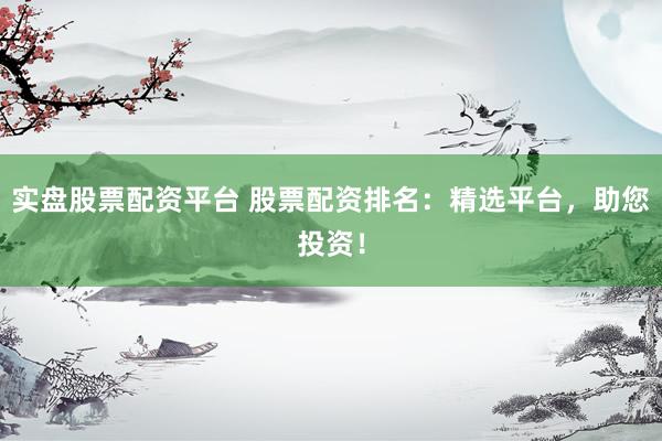 实盘股票配资平台 股票配资排名：精选平台，助您投资！