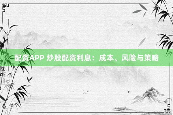 配资APP 炒股配资利息：成本、风险与策略