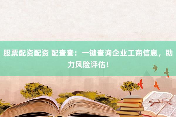 股票配资配资 配查查：一键查询企业工商信息，助力风险评估！