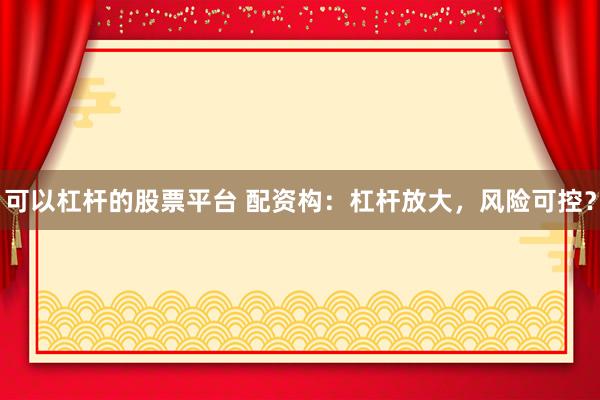 可以杠杆的股票平台 配资构：杠杆放大，风险可控？