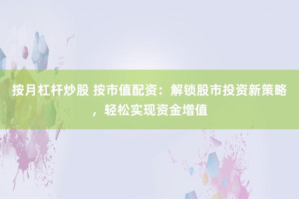 按月杠杆炒股 按市值配资：解锁股市投资新策略，轻松实现资金增值