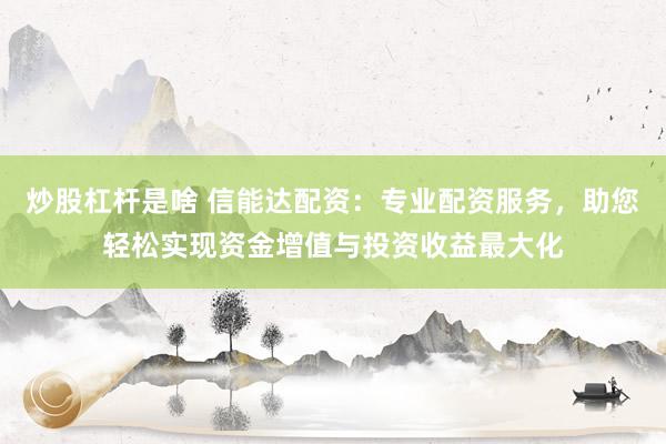 炒股杠杆是啥 信能达配资：专业配资服务，助您轻松实现资金增值与投资收益最大化