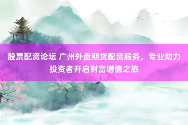 股票配资论坛 广州外盘期货配资服务，专业助力投资者开启财富增值之旅