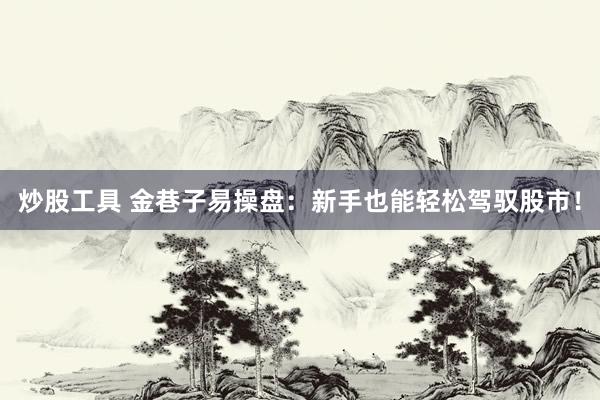 炒股工具 金巷子易操盘：新手也能轻松驾驭股市！