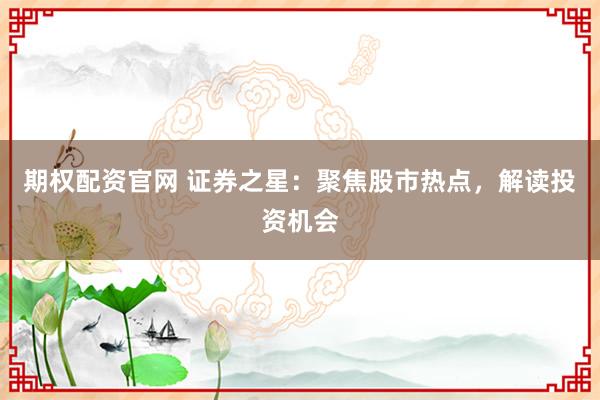 期权配资官网 证券之星：聚焦股市热点，解读投资机会