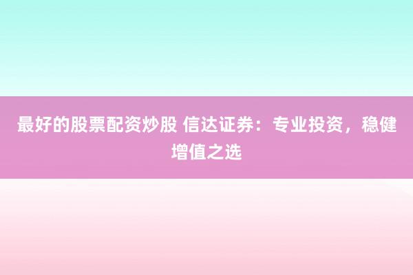 最好的股票配资炒股 信达证券：专业投资，稳健增值之选