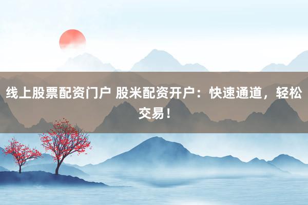 线上股票配资门户 股米配资开户：快速通道，轻松交易！