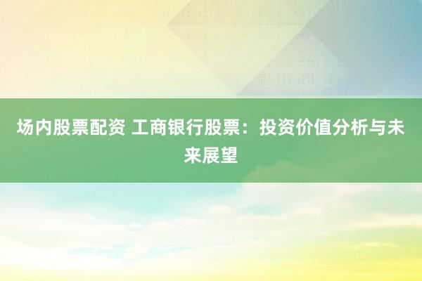 场内股票配资 工商银行股票：投资价值分析与未来展望