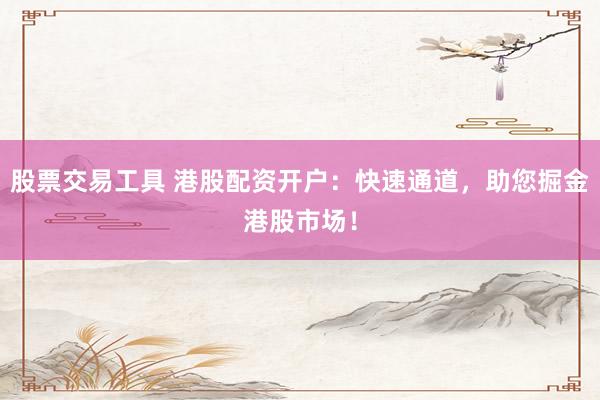 股票交易工具 港股配资开户：快速通道，助您掘金港股市场！
