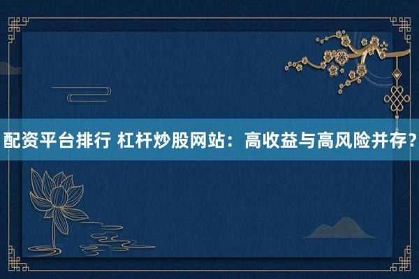 配资平台排行 杠杆炒股网站：高收益与高风险并存？