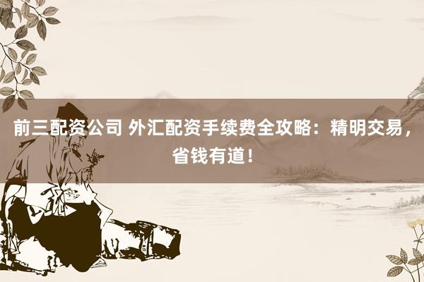前三配资公司 外汇配资手续费全攻略：精明交易，省钱有道！