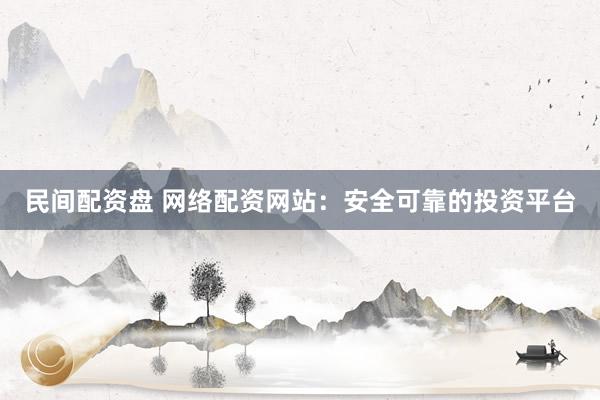 民间配资盘 网络配资网站：安全可靠的投资平台