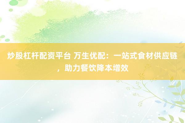 炒股杠杆配资平台 万生优配：一站式食材供应链，助力餐饮降本增效