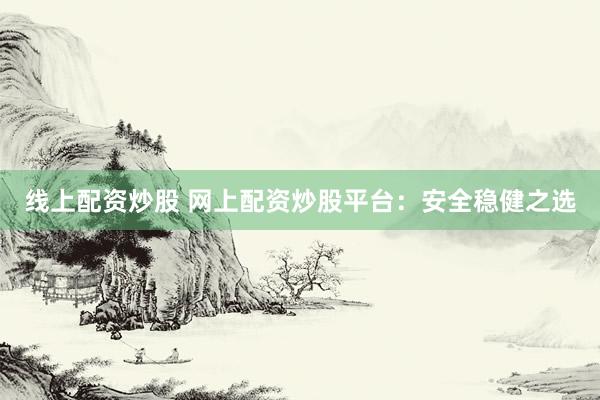 线上配资炒股 网上配资炒股平台：安全稳健之选