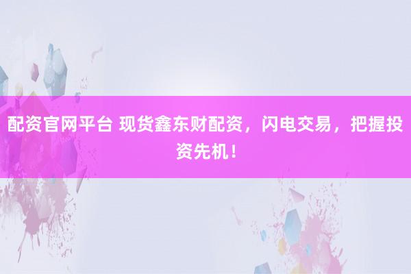 配资官网平台 现货鑫东财配资，闪电交易，把握投资先机！