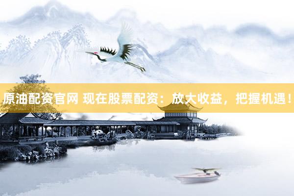 原油配资官网 现在股票配资：放大收益，把握机遇！